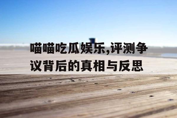 喵喵吃瓜娱乐,评测争议背后的真相与反思
