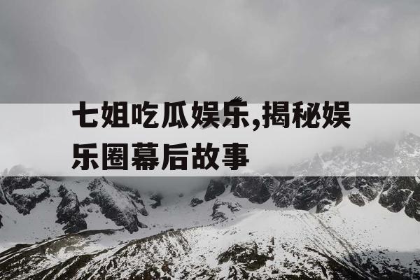 七姐吃瓜娱乐,揭秘娱乐圈幕后故事