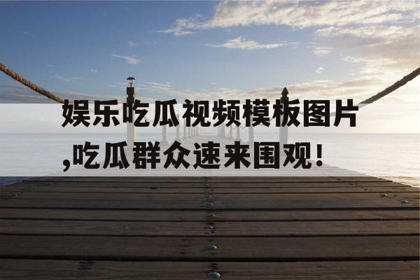 娱乐吃瓜视频模板图片,吃瓜群众速来围观！