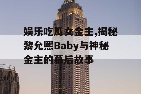 娱乐吃瓜女金主,揭秘黎允熙Baby与神秘金主的幕后故事
