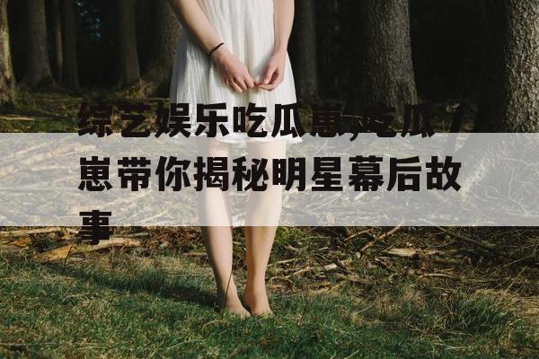 综艺娱乐吃瓜崽,吃瓜崽带你揭秘明星幕后故事