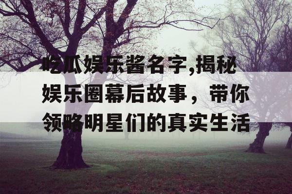 吃瓜娱乐酱名字,揭秘娱乐圈幕后故事，带你领略明星们的真实生活