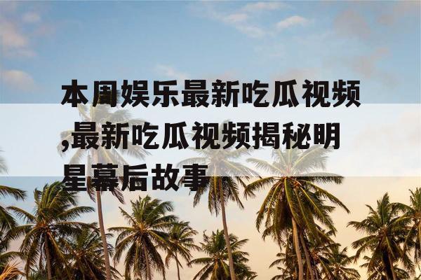 本周娱乐最新吃瓜视频,最新吃瓜视频揭秘明星幕后故事