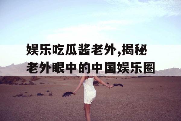 娱乐吃瓜酱老外,揭秘老外眼中的中国娱乐圈