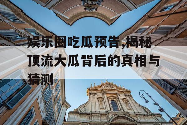 娱乐圈吃瓜预告,揭秘顶流大瓜背后的真相与猜测