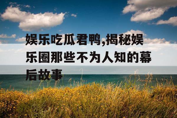 娱乐吃瓜君鸭,揭秘娱乐圈那些不为人知的幕后故事