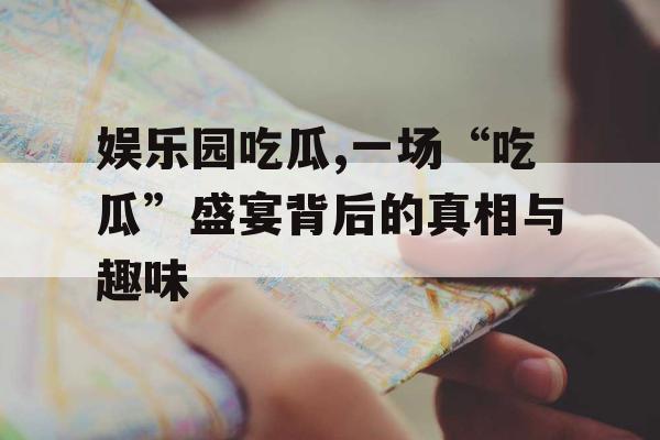 娱乐园吃瓜,一场“吃瓜”盛宴背后的真相与趣味