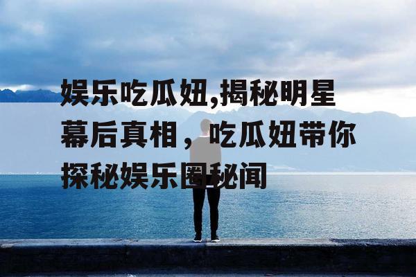 娱乐吃瓜妞,揭秘明星幕后真相，吃瓜妞带你探秘娱乐圈秘闻