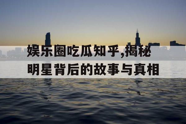 娱乐圈吃瓜知乎,揭秘明星背后的故事与真相