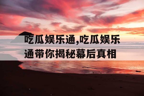 吃瓜娱乐通,吃瓜娱乐通带你揭秘幕后真相