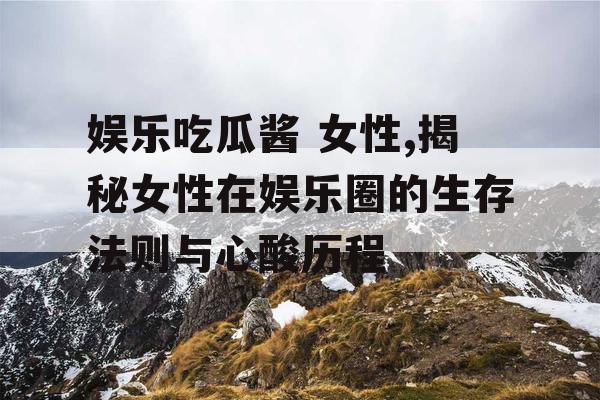 娱乐吃瓜酱 女性,揭秘女性在娱乐圈的生存法则与心酸历程