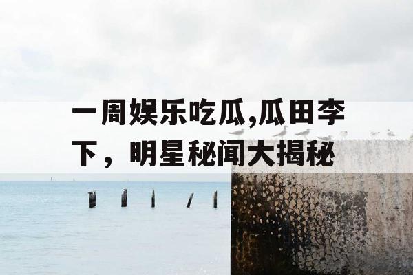 一周娱乐吃瓜,瓜田李下，明星秘闻大揭秘