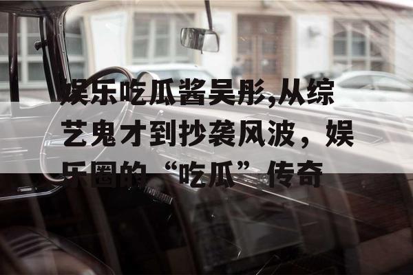 娱乐吃瓜酱吴彤,从综艺鬼才到抄袭风波，娱乐圈的“吃瓜”传奇