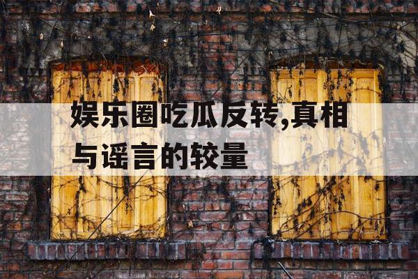 娱乐圈吃瓜反转,真相与谣言的较量