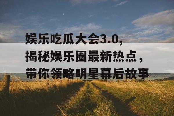 娱乐吃瓜大会3.0,揭秘娱乐圈最新热点，带你领略明星幕后故事