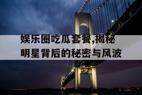 娱乐圈吃瓜套餐,揭秘明星背后的秘密与风波