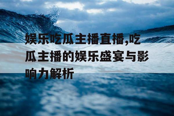 娱乐吃瓜主播直播,吃瓜主播的娱乐盛宴与影响力解析