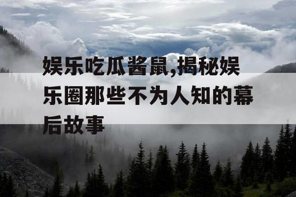 娱乐吃瓜酱鼠,揭秘娱乐圈那些不为人知的幕后故事