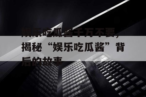 娱乐吃瓜酱千万不要,揭秘“娱乐吃瓜酱”背后的故事