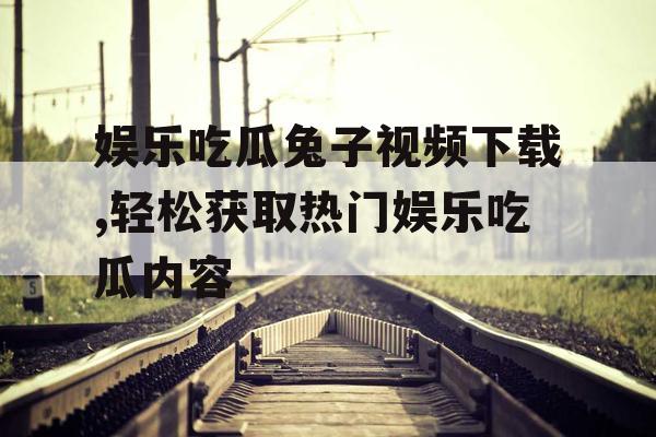 娱乐吃瓜兔子视频下载,轻松获取热门娱乐吃瓜内容