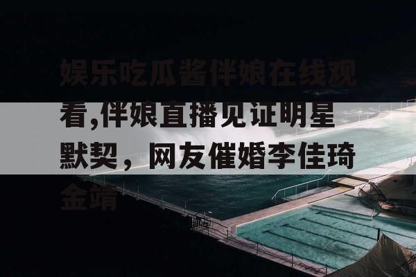 娱乐吃瓜酱伴娘在线观看,伴娘直播见证明星默契，网友催婚李佳琦金靖