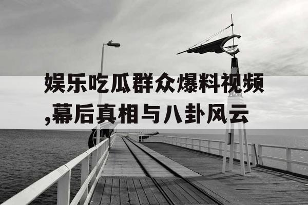 娱乐吃瓜群众爆料视频,幕后真相与八卦风云