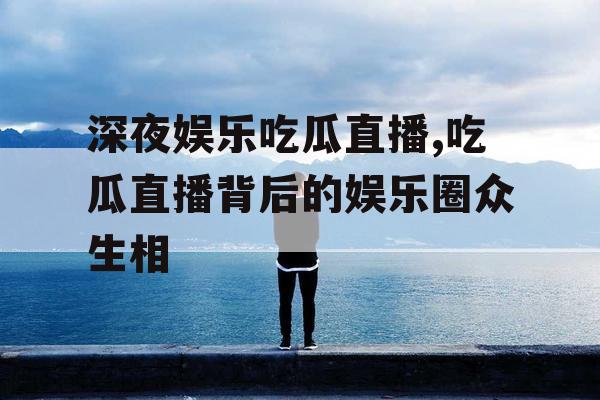 深夜娱乐吃瓜直播,吃瓜直播背后的娱乐圈众生相
