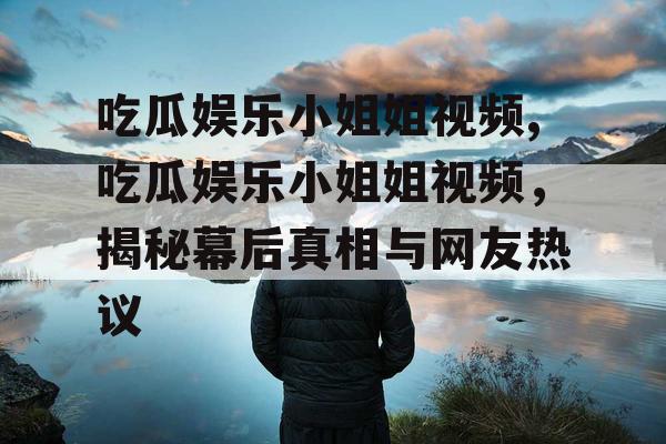 吃瓜娱乐小姐姐视频,吃瓜娱乐小姐姐视频，揭秘幕后真相与网友热议