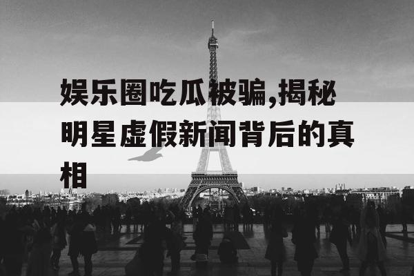 娱乐圈吃瓜被骗,揭秘明星虚假新闻背后的真相