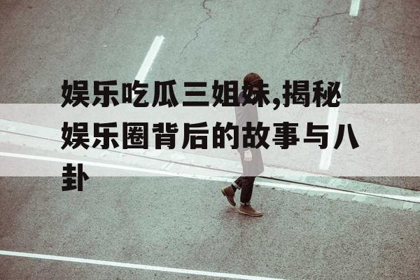 娱乐吃瓜三姐妹,揭秘娱乐圈背后的故事与八卦