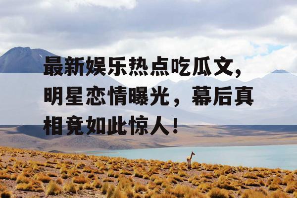 最新娱乐热点吃瓜文,明星恋情曝光，幕后真相竟如此惊人！