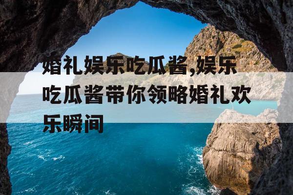 婚礼娱乐吃瓜酱,娱乐吃瓜酱带你领略婚礼欢乐瞬间