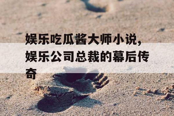 娱乐吃瓜酱大师小说,娱乐公司总裁的幕后传奇
