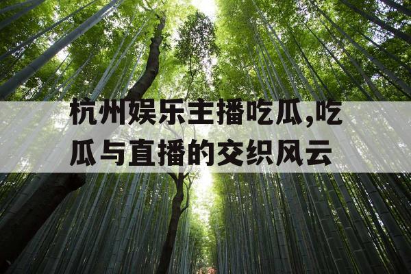 杭州娱乐主播吃瓜,吃瓜与直播的交织风云