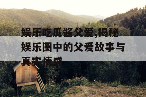 娱乐吃瓜酱父爱,揭秘娱乐圈中的父爱故事与真实情感