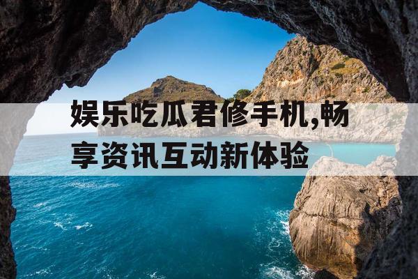 娱乐吃瓜君修手机,畅享资讯互动新体验