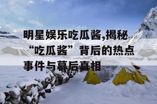 明星娱乐吃瓜酱,揭秘“吃瓜酱”背后的热点事件与幕后真相