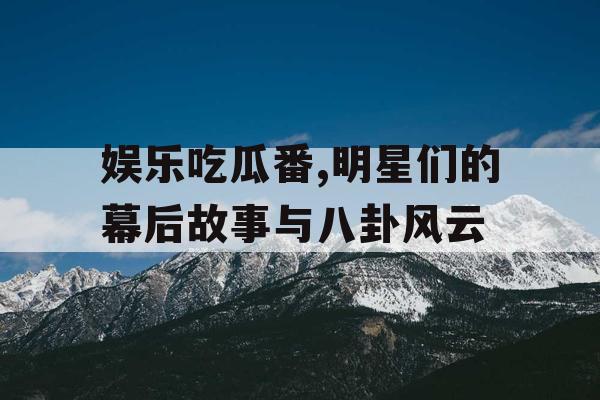 娱乐吃瓜番,明星们的幕后故事与八卦风云