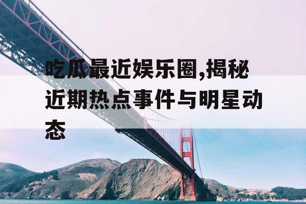 吃瓜最近娱乐圈,揭秘近期热点事件与明星动态