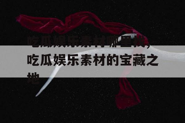 吃瓜娱乐素材哪里找,吃瓜娱乐素材的宝藏之地