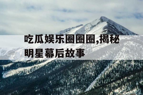 吃瓜娱乐圈圈圈,揭秘明星幕后故事