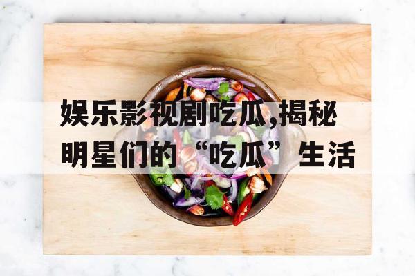 娱乐影视剧吃瓜,揭秘明星们的“吃瓜”生活