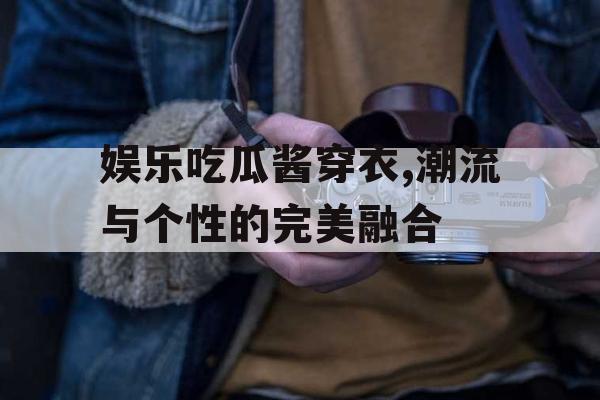 娱乐吃瓜酱穿衣,潮流与个性的完美融合