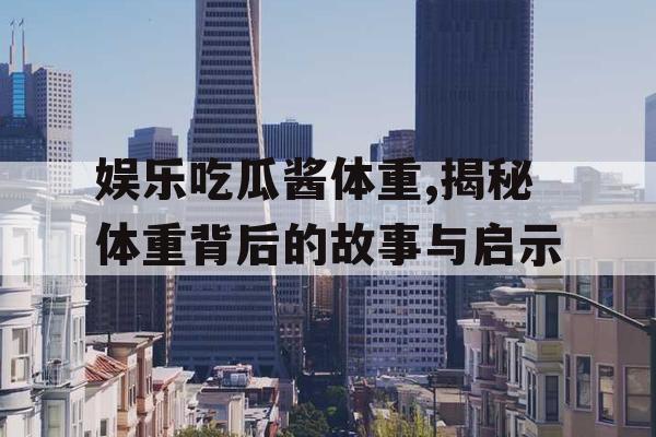 娱乐吃瓜酱体重,揭秘体重背后的故事与启示