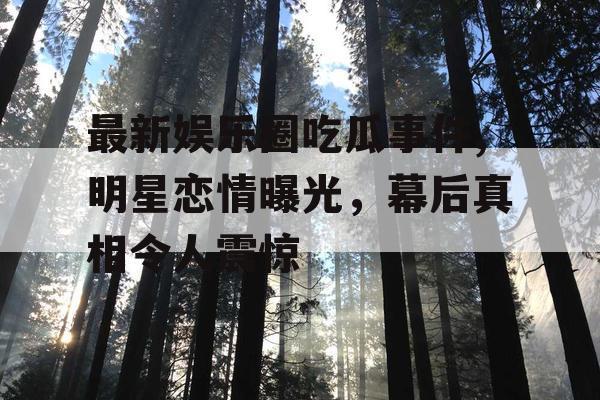 最新娱乐圈吃瓜事件,明星恋情曝光，幕后真相令人震惊
