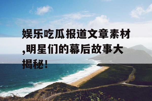 娱乐吃瓜报道文章素材,明星们的幕后故事大揭秘！