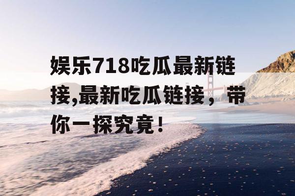 娱乐718吃瓜最新链接,最新吃瓜链接，带你一探究竟！