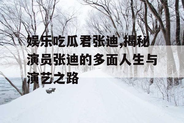 娱乐吃瓜君张迪,揭秘演员张迪的多面人生与演艺之路