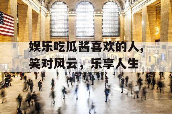 娱乐吃瓜酱喜欢的人,笑对风云，乐享人生