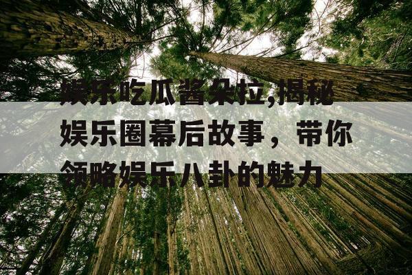 娱乐吃瓜酱朵拉,揭秘娱乐圈幕后故事，带你领略娱乐八卦的魅力
